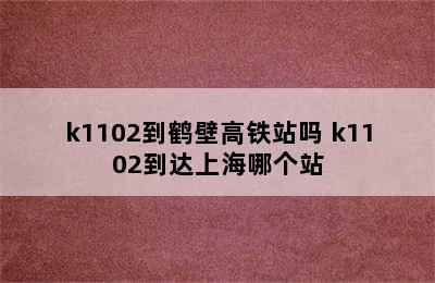 k1102到鹤壁高铁站吗 k1102到达上海哪个站